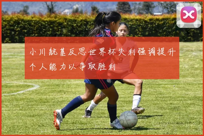 小川航基反思世界杯失利强调提升个人能力以争取胜利