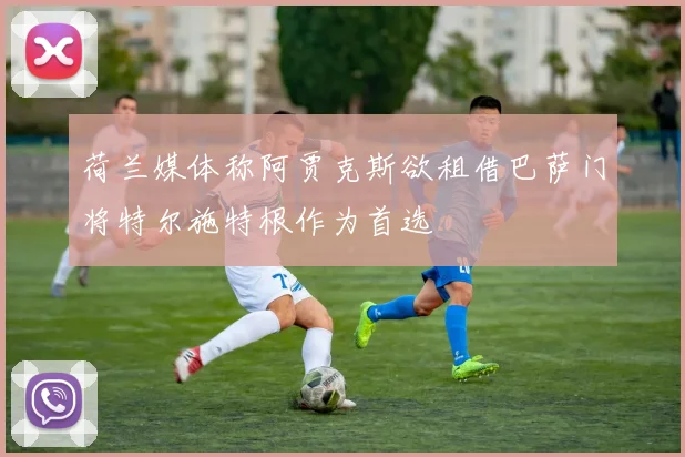 荷兰媒体称阿贾克斯欲租借巴萨门将特尔施特根作为首选
