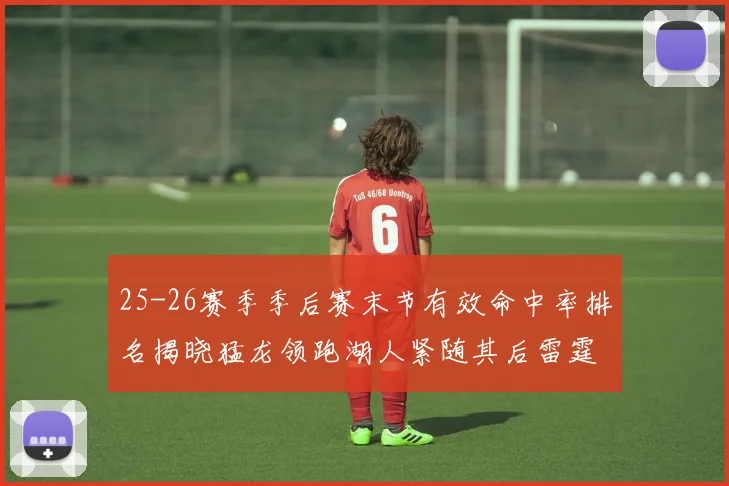 25-26赛季季后赛末节有效命中率排名揭晓猛龙领跑湖人紧随其后雷霆位列第三