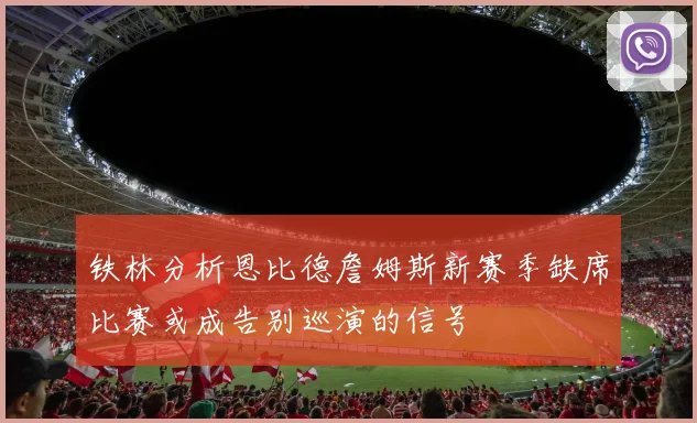 铁林分析恩比德詹姆斯新赛季缺席比赛或成告别巡演的信号