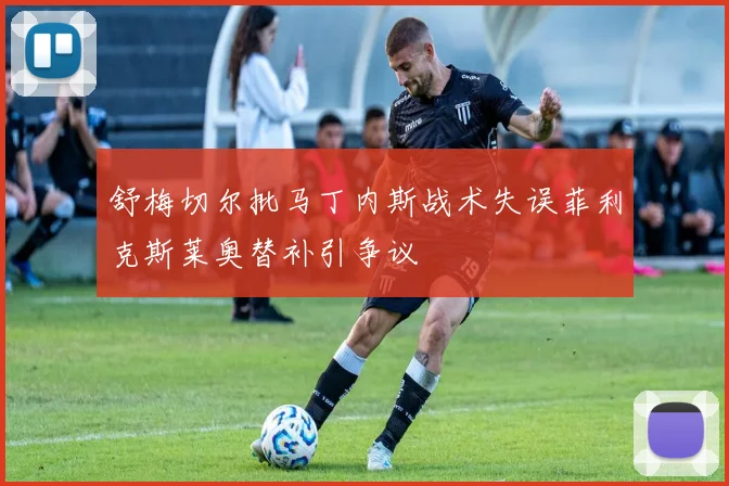 舒梅切尔批马丁内斯战术失误菲利克斯莱奥替补引争议
