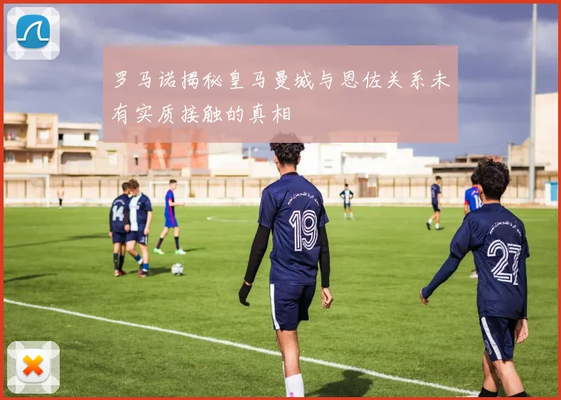 罗马诺揭秘皇马曼城与恩佐关系未有实质接触的真相