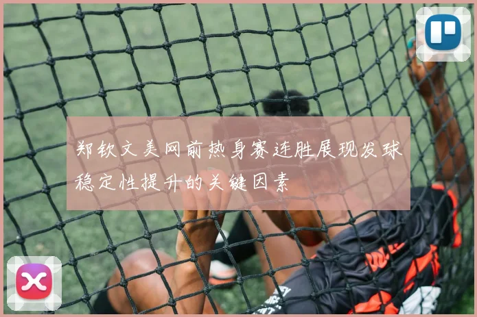 郑钦文美网前热身赛连胜展现发球稳定性提升的关键因素