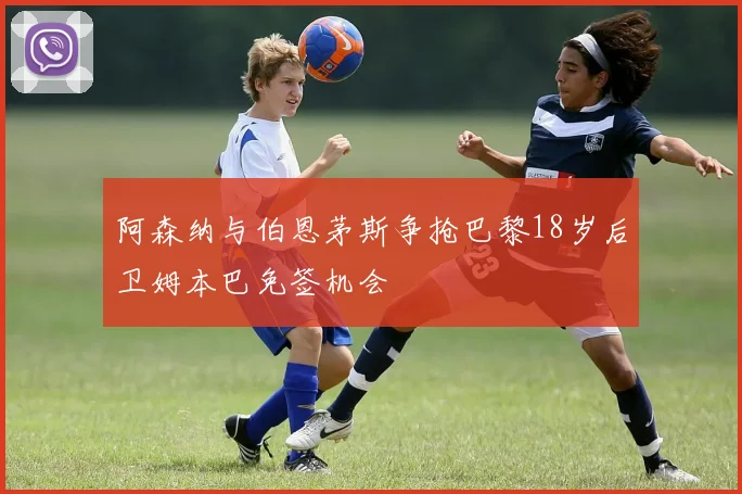 阿森纳与伯恩茅斯争抢巴黎18岁后卫姆本巴免签机会
