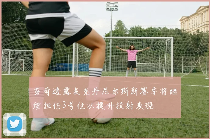 芬奇透露麦克丹尼尔斯新赛季将继续担任3号位以提升投射表现