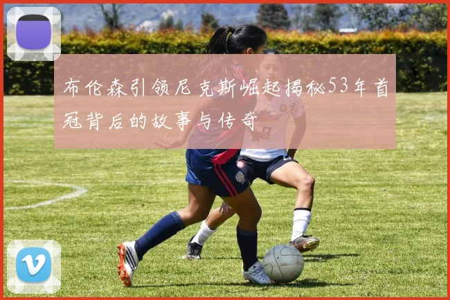 布伦森引领尼克斯崛起揭秘53年首冠背后的故事与传奇