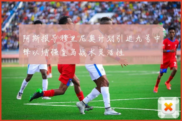 阿斯报导穆里尼奥计划引进九号中锋以增强皇马战术灵活性