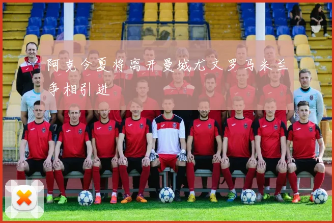 阿克今夏将离开曼城尤文罗马米兰争相引进