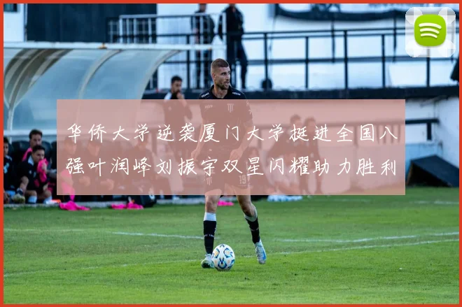 华侨大学逆袭厦门大学挺进全国八强叶润峰刘振宇双星闪耀助力胜利