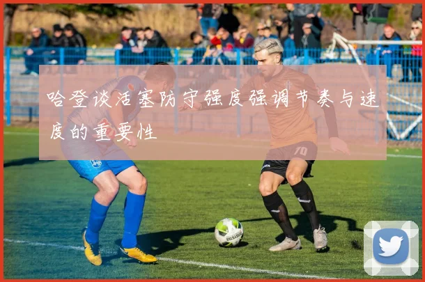 哈登谈活塞防守强度强调节奏与速度的重要性