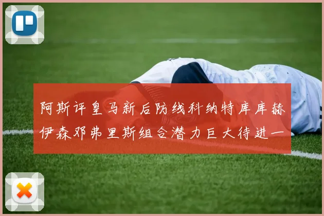 阿斯评皇马新后防线科纳特库库赫伊森邓弗里斯组合潜力巨大待进一步提升