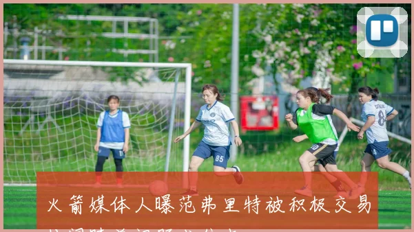 火箭媒体人曝范弗里特被积极交易传闻膝盖问题成焦点