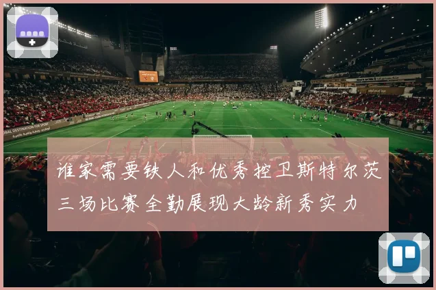 谁家需要铁人和优秀控卫斯特尔茨三场比赛全勤展现大龄新秀实力