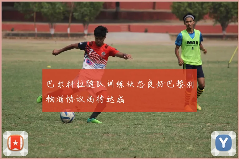 巴尔科拉随队训练状态良好巴黎利物浦协议尚待达成