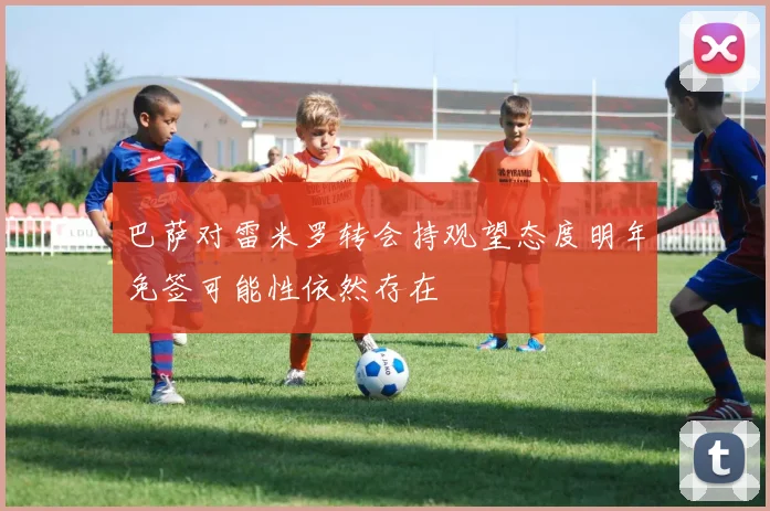 巴萨对雷米罗转会持观望态度明年免签可能性依然存在