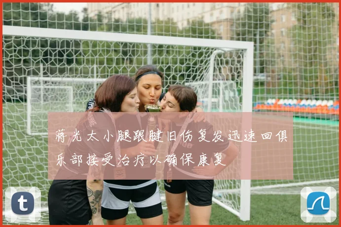 蒋光太小腿跟腱旧伤复发迅速回俱乐部接受治疗以确保康复