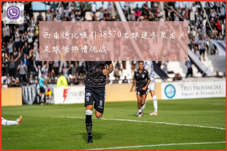西南德比吸引38570名球迷齐聚龙兴足球场热情观战