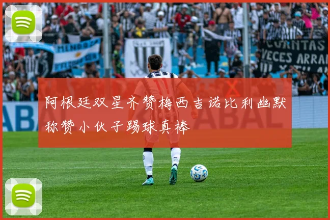 阿根廷双星齐赞梅西吉诺比利幽默称赞小伙子踢球真棒