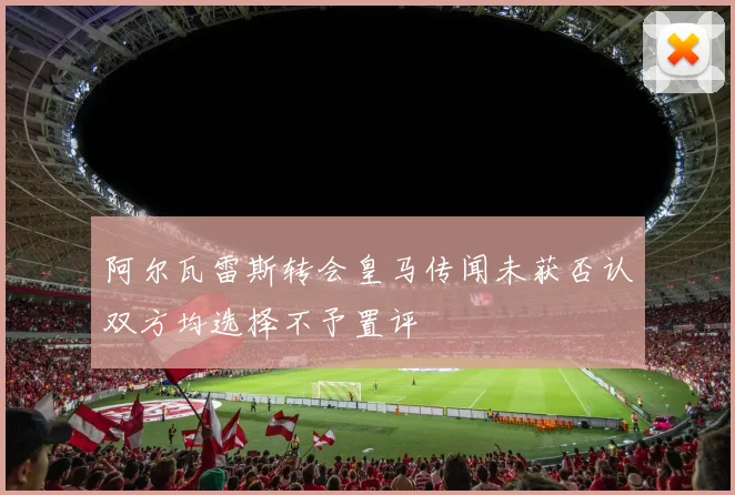 阿尔瓦雷斯转会皇马传闻未获否认双方均选择不予置评