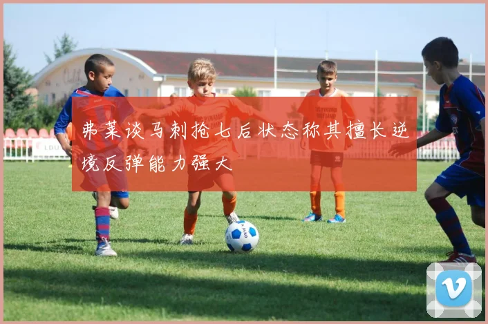 弗莱谈马刺抢七后状态称其擅长逆境反弹能力强大