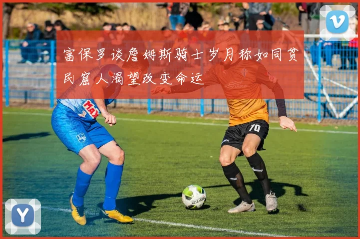 富保罗谈詹姆斯骑士岁月称如同贫民窟人渴望改变命运