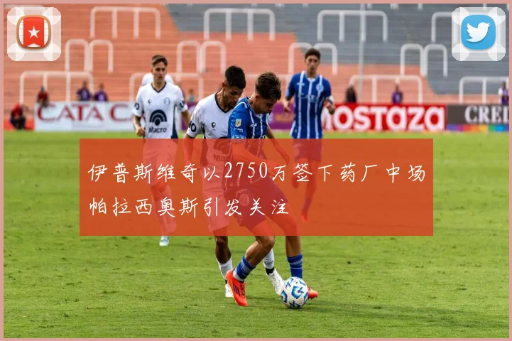 伊普斯维奇以2750万签下药厂中场帕拉西奥斯引发关注