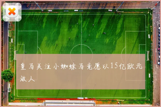 皇马关注小蜘蛛马竞愿以15亿欧元放人