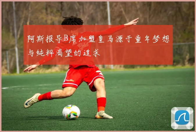 阿斯报导B席加盟皇马源于童年梦想与纯粹渴望的追求