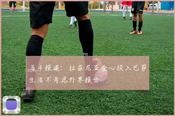 马卡报道：拉菲尼亚全心投入巴萨生活不考虑外界报价