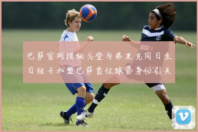 巴萨官网揭秘戈登与弗里克同日生日纽卡加盟巴萨首位球员身份引关注