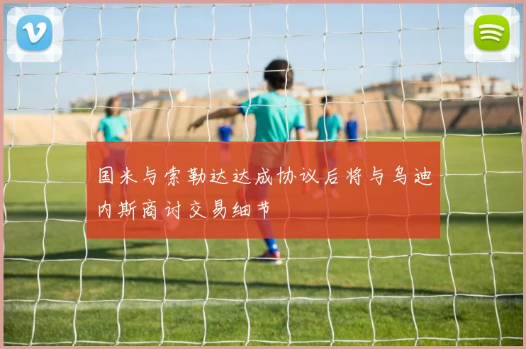 国米与索勒达达成协议后将与乌迪内斯商讨交易细节
