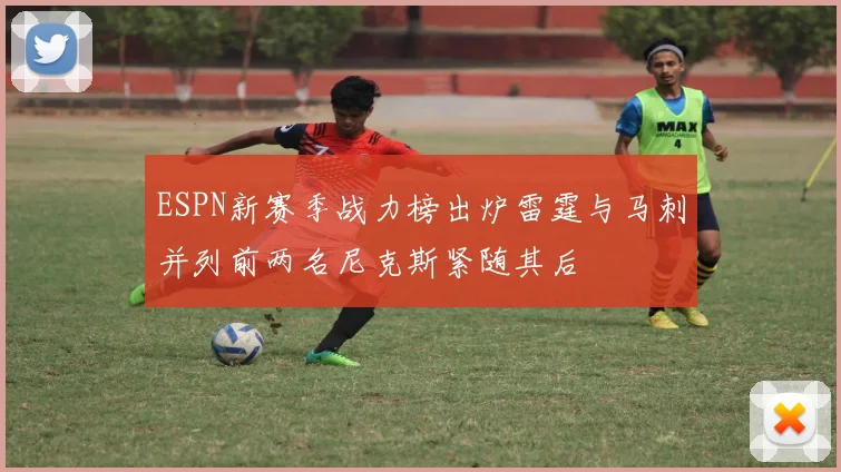 ESPN新赛季战力榜出炉雷霆与马刺并列前两名尼克斯紧随其后