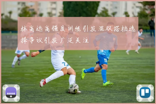林高远高强度训练引发混双搭档选择争议引发广泛关注