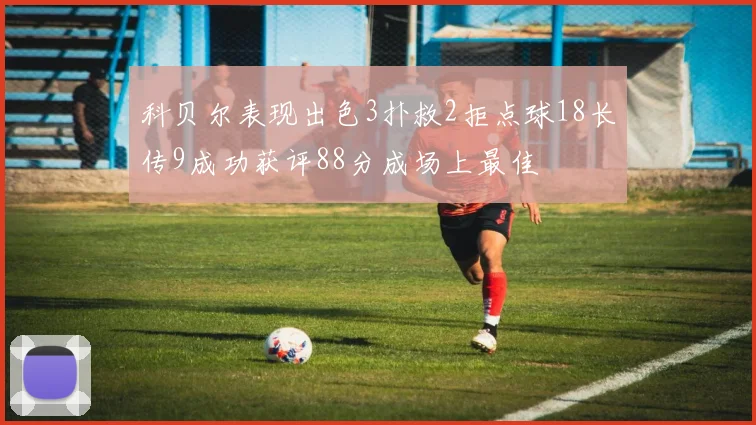 科贝尔表现出色3扑救2拒点球18长传9成功获评88分成场上最佳