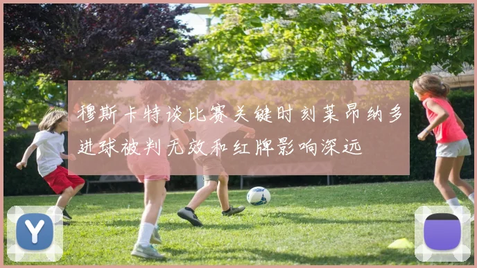 穆斯卡特谈比赛关键时刻莱昂纳多进球被判无效和红牌影响深远